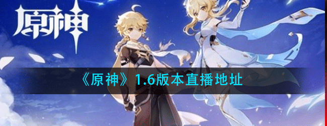 原神1.6版本直播在哪里看-1.6版本直播地址