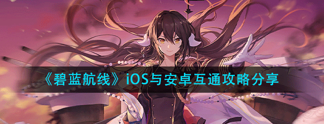 碧蓝航线iOS与安卓互通什么时候-iOS与安卓互通攻略分享