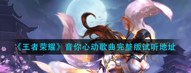 王者荣耀周瑜小乔音你心动歌曲在哪里听-完整版试听地址分享
