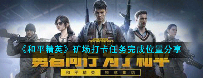 和平精英矿场打卡点在哪里-矿场打卡任务完成位置攻略