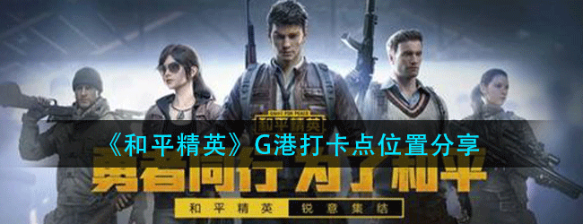 和平精英G港打卡点在哪-G港打卡点位置分享