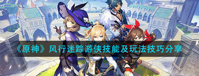 原神风行迷踪游侠怎么玩-风行迷踪游侠技能及玩法技巧分享