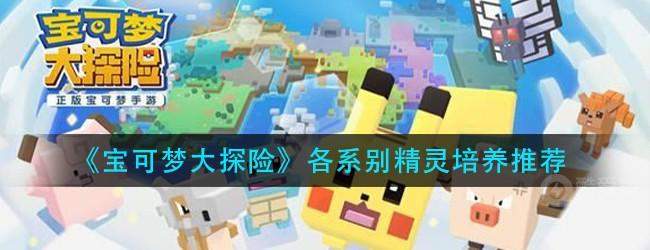 宝可梦大探险各系别培养什么精灵好-各系别精灵培养推荐