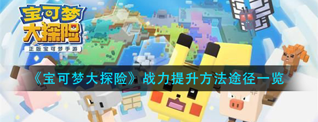 宝可梦大探险宝可梦战力怎么提升-宝可梦战力提升方法途径一览