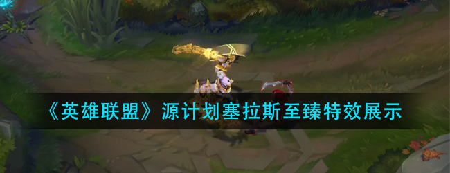 英雄联盟源计划塞拉斯至臻特效怎么样-lol源计划塞拉斯至臻特效展示