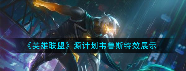 英雄联盟源计划韦鲁斯特效怎么样-lol源计划韦鲁斯特效展示