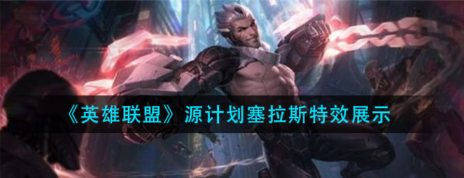 lol源计划塞拉斯特效怎么样-英雄联盟源计划塞拉斯特效展示