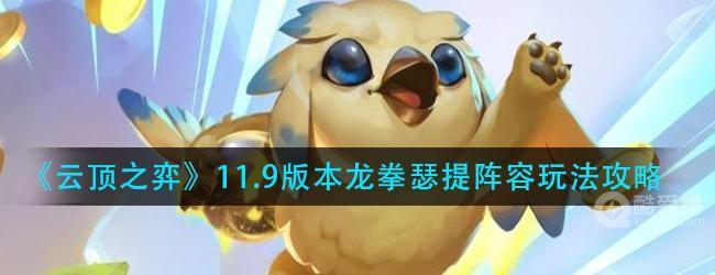 云顶之弈龙拳瑟提怎么玩-11.9版本龙拳瑟提阵容玩法攻略