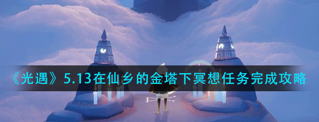 光遇仙乡金塔冥想点在哪里-5.13在仙乡的金塔下冥想任务完成攻略