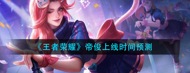 王者荣耀帝俊什么时候上线-帝俊上线时间预测