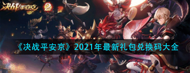 决战平安京2021年最新礼包兑换码有哪些-2021年最新礼包兑换码大全