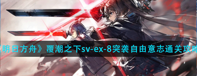 明日方舟覆潮之下sv-ex-8突袭怎么过-覆潮之下sv-ex-8突袭自由意志通关攻略