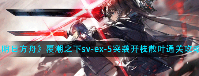 明日方舟覆潮之下sv-ex-5突袭怎么过-覆潮之下sv-ex-5突袭开枝散叶通关攻略