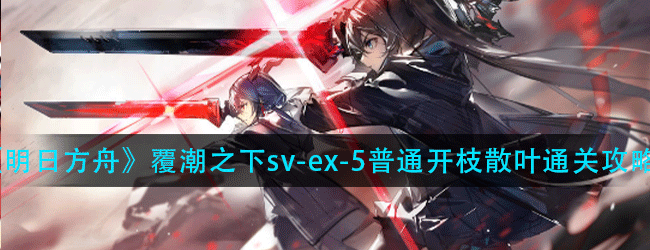 明日方舟覆潮之下sv-ex-5普通怎么过-覆潮之下sv-ex-5普通开枝散叶通关攻略