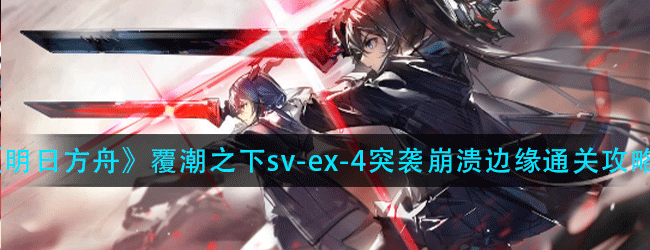 明日方舟覆潮之下sv-ex-4突袭怎么过-覆潮之下sv-ex-4突袭崩溃边缘通关攻略