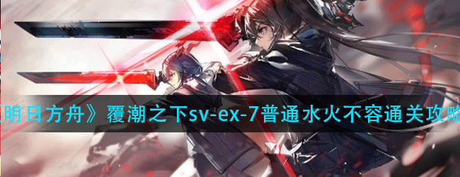 明日方舟覆潮之下sv-ex-7普通怎么过-覆潮之下sv-ex-7普通水火不容通关攻略