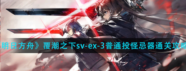 明日方舟覆潮之下sv-ex-3普通怎么过-覆潮之下sv-ex-3普通投怪忌器通关攻略