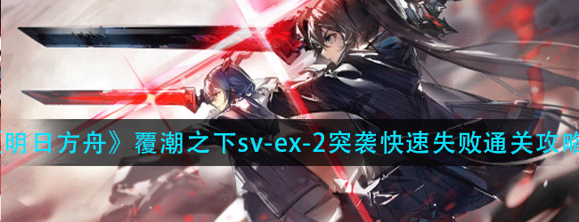 明日方舟覆潮之下sv-ex-2突袭怎么过-覆潮之下sv-ex-2突袭快速失败通关攻略