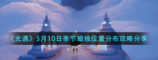 光遇5月10日季节蜡烛在什么位置-5月10日季节蜡烛位置分布攻略分享