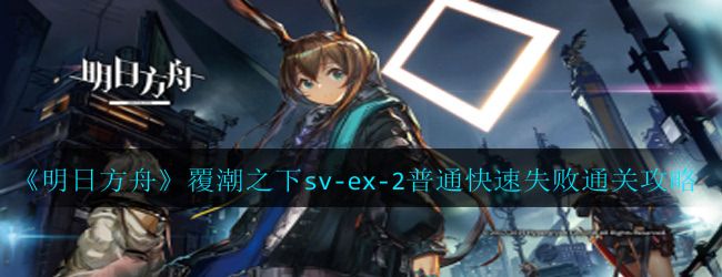 明日方舟覆潮之下sv-ex-2普通怎么过-覆潮之下sv-ex-2普通快速失败通关攻略