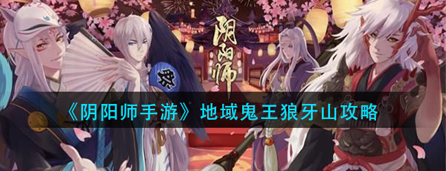 阴阳师地域鬼王狼牙山怎么打-地域鬼王狼牙山攻略