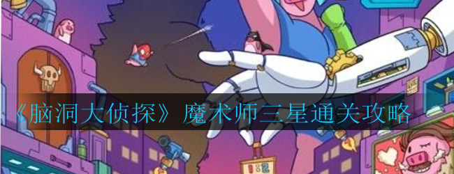脑洞大侦探魔术师怎么过-魔术师三星通关攻略