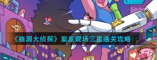 脑洞大侦探案发现场怎么过-案发现场三星通关攻略