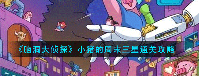 脑洞大侦探小猪的周末怎么过-小猪的周末三星通关攻略