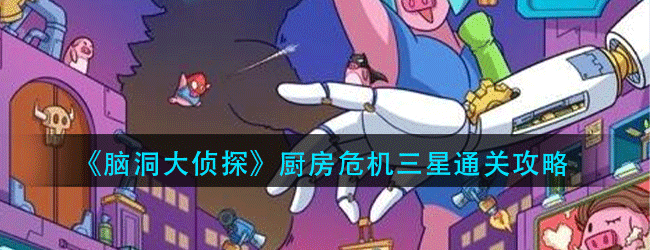 脑洞大侦探厨房危机怎么过-三星通关攻略