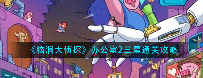 脑洞大侦探办公室2怎么过-办公室2三星通关攻略