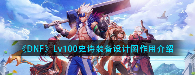 DNFLv100史诗装备设计图有什么用-100级史诗装备设计图作用介绍