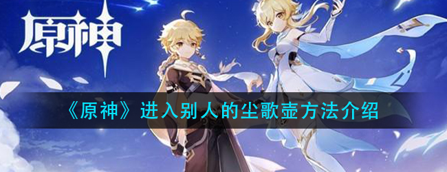 原神怎么进入别人的尘歌壶-进入别人的尘歌壶方法介绍