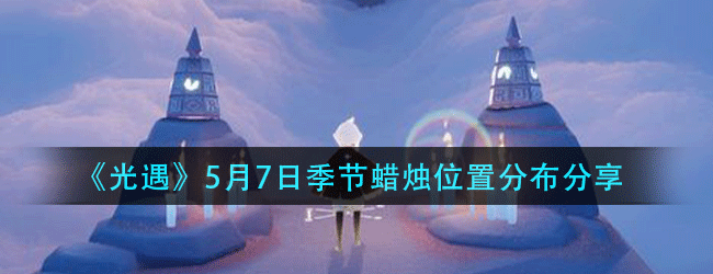 光遇5月7日季节蜡烛在什么位置-5月7日季节蜡烛位置分布攻略分享