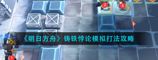 明日方舟铸铁悖论模拟怎么打-铸铁悖论模拟打法攻略