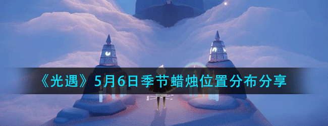 光遇5月6日季节蜡烛在什么位置-5月6日季节蜡烛位置分布分享
