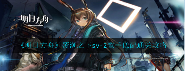 明日方舟覆潮之下sv-2歌手怎么过-覆潮之下sv-2歌手低配通关攻略