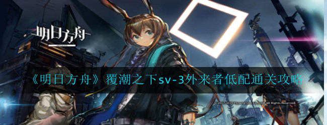 明日方舟覆潮之下sv-3外来者怎么过-覆潮之下sv-3外来者低配通关攻略