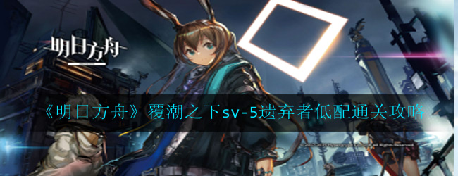明日方舟覆潮之下sv-5遗弃者怎么过-覆潮之下sv-5遗弃者低配通关攻略