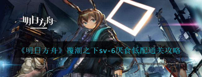 明日方舟覆潮之下sv-6厌食怎么过-覆潮之下sv-6厌食低配通关攻略