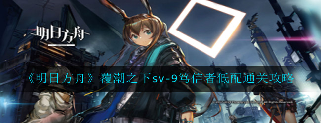明日方舟覆潮之下sv-9笃信者怎么过-覆潮之下sv-9笃信者低配通关攻略
