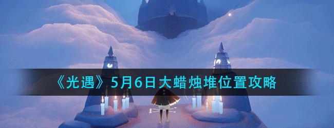光遇5月6日大蜡烛在哪-2021年5月6日大蜡烛堆位置攻略