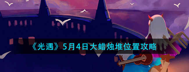 光遇5月4日大蜡烛在哪-2021年5月3日大蜡烛堆位置攻略