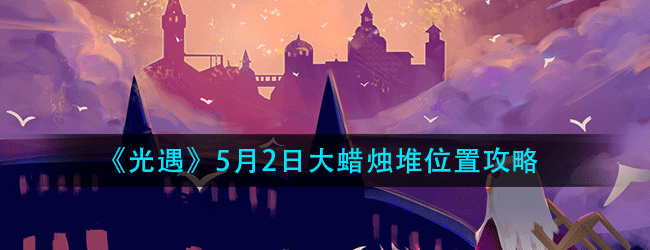 光遇5月2日大蜡烛在哪-2021年5月2日大蜡烛堆位置攻略