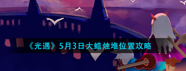 光遇5月日大蜡烛在哪-2021年5月3日大蜡烛堆位置攻略