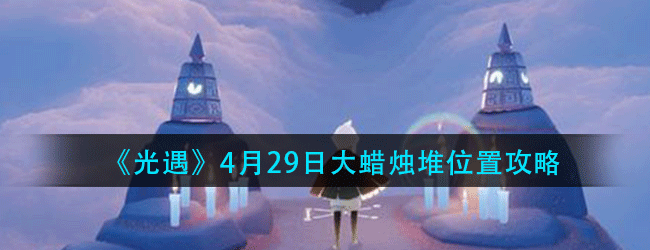 光遇4月29日大蜡烛在哪-2021年4月29日大蜡烛堆位置攻略