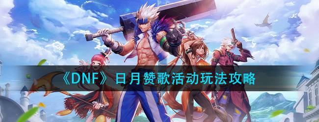 DNF日月赞歌副本怎么打-日月赞歌活动玩法攻略