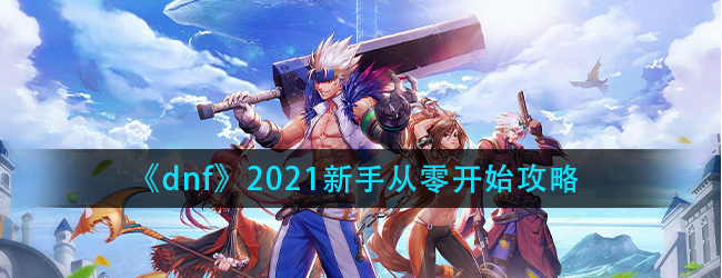 dnf2021新手从零开始攻略-dnf2021新手入坑指南