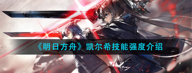 明日方舟凯尔希怎么样-凯尔希技能强度介绍