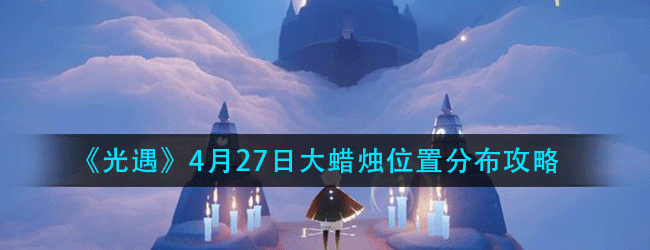 光遇4月27日大蜡烛分布位置在哪-4.27大蜡烛分布位置攻略