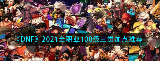 DNF2021全职业100级怎么加点-2021全职业100级（三觉）加点推荐